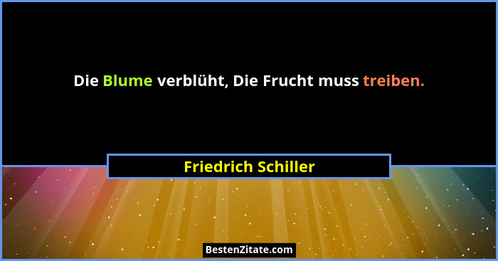 Die Blume verblüht, Die Frucht muss treiben.... - Friedrich Schiller