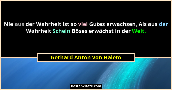 Nie aus der Wahrheit ist so viel Gutes erwachsen, Als aus der Wahrheit Schein Böses erwächst in der Welt.... - Gerhard Anton von Halem