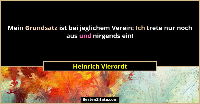 Mein Grundsatz ist bei jeglichem Verein: Ich trete nur noch aus und nirgends ein!... - Heinrich Vierordt