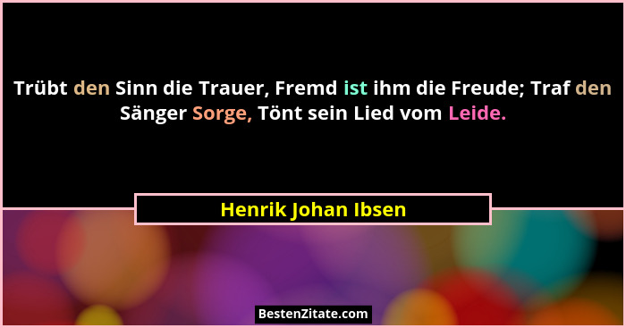Trübt den Sinn die Trauer, Fremd ist ihm die Freude; Traf den Sänger Sorge, Tönt sein Lied vom Leide.... - Henrik Johan Ibsen
