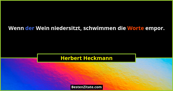 Wenn der Wein niedersitzt, schwimmen die Worte empor.... - Herbert Heckmann