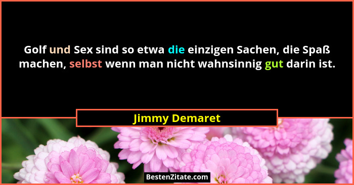 Golf und Sex sind so etwa die einzigen Sachen, die Spaß machen, selbst wenn man nicht wahnsinnig gut darin ist.... - Jimmy Demaret