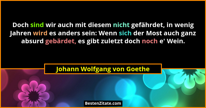 Doch sind wir auch mit diesem nicht gefährdet, in wenig Jahren wird es anders sein: Wenn sich der Most auch ganz absurd g... - Johann Wolfgang von Goethe