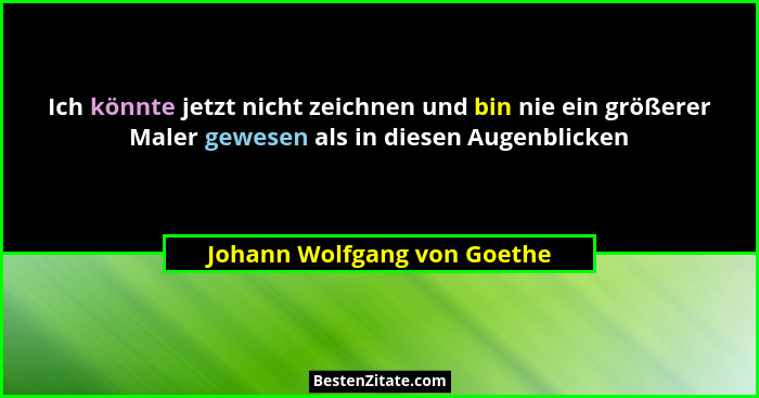 Ich könnte jetzt nicht zeichnen und bin nie ein größerer Maler gewesen als in diesen Augenblicken... - Johann Wolfgang von Goethe