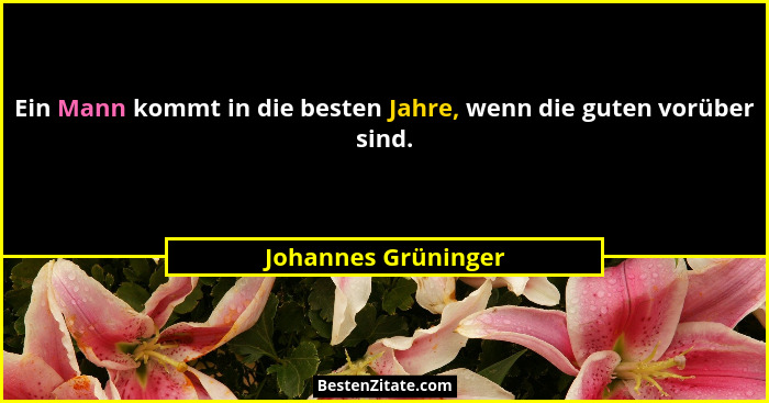 Ein Mann kommt in die besten Jahre, wenn die guten vorüber sind.... - Johannes Grüninger
