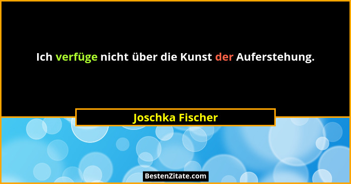 Ich verfüge nicht über die Kunst der Auferstehung.... - Joschka Fischer