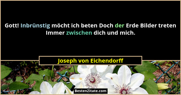 Gott! Inbrünstig möcht ich beten Doch der Erde Bilder treten Immer zwischen dich und mich.... - Joseph von Eichendorff