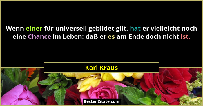 Wenn einer für universell gebildet gilt, hat er vielleicht noch eine Chance im Leben: daß er es am Ende doch nicht ist.... - Karl Kraus