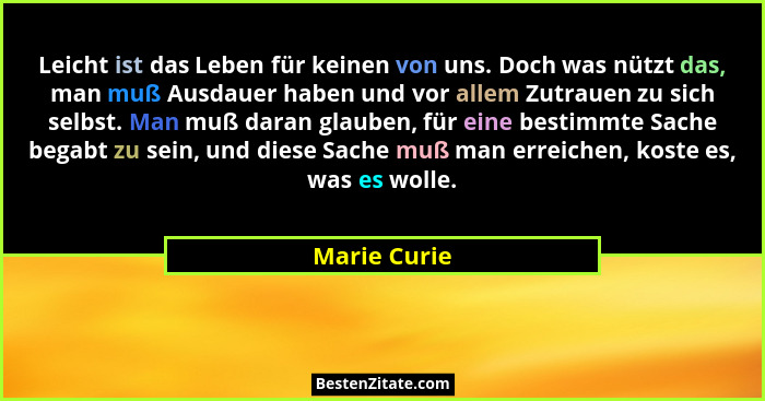 Leicht ist das Leben für keinen von uns. Doch was nützt das, man muß Ausdauer haben und vor allem Zutrauen zu sich selbst. Man muß daran... - Marie Curie