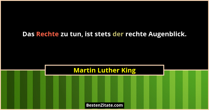 Das Rechte zu tun, ist stets der rechte Augenblick.... - Martin Luther King
