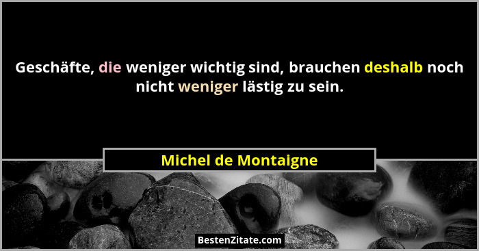 Geschäfte, die weniger wichtig sind, brauchen deshalb noch nicht weniger lästig zu sein.... - Michel de Montaigne