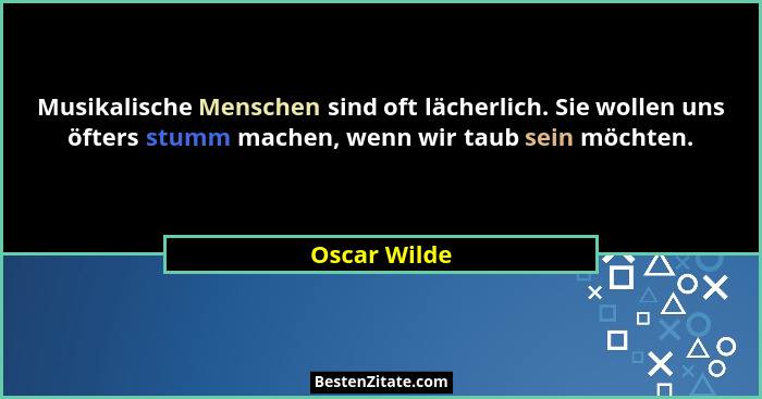 Musikalische Menschen sind oft lächerlich. Sie wollen uns öfters stumm machen, wenn wir taub sein möchten.... - Oscar Wilde