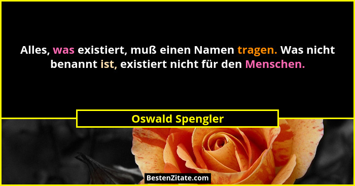 Alles, was existiert, muß einen Namen tragen. Was nicht benannt ist, existiert nicht für den Menschen.... - Oswald Spengler