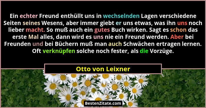 Ein echter Freund enthüllt uns in wechselnden Lagen verschiedene Seiten seines Wesens, aber immer giebt er uns etwas, was ihn uns n... - Otto von Leixner
