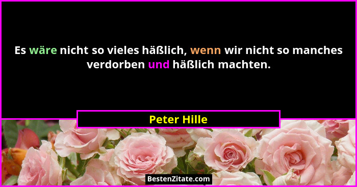 Es wäre nicht so vieles häßlich, wenn wir nicht so manches verdorben und häßlich machten.... - Peter Hille