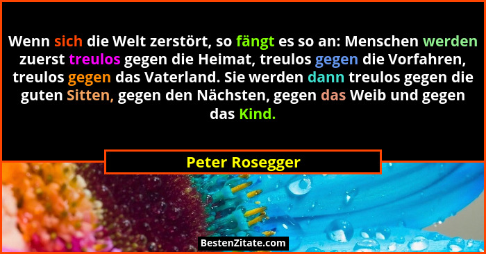 Wenn sich die Welt zerstört, so fängt es so an: Menschen werden zuerst treulos gegen die Heimat, treulos gegen die Vorfahren, treulos... - Peter Rosegger