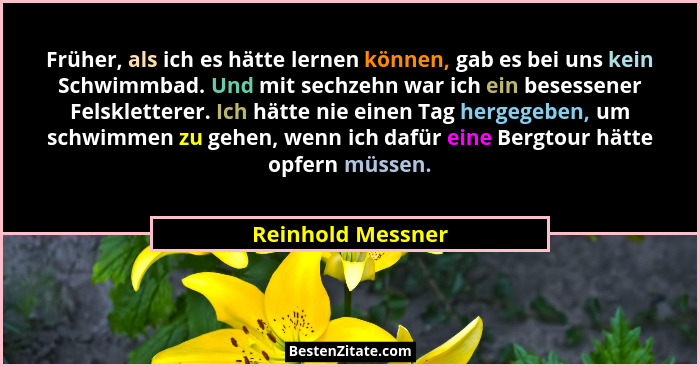Früher, als ich es hätte lernen können, gab es bei uns kein Schwimmbad. Und mit sechzehn war ich ein besessener Felskletterer. Ich... - Reinhold Messner