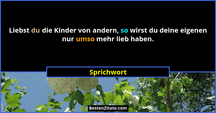 Liebst du die Kinder von andern, so wirst du deine eigenen nur umso mehr lieb haben.... - Sprichwort