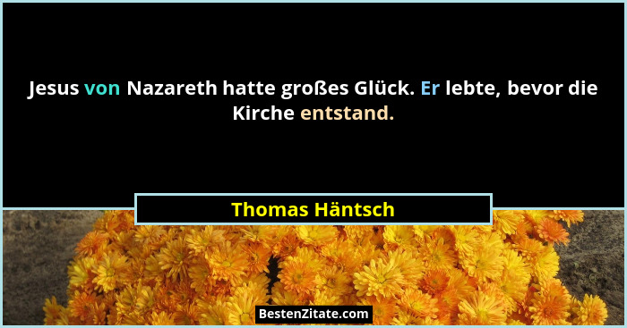 Jesus von Nazareth hatte großes Glück. Er lebte, bevor die Kirche entstand.... - Thomas Häntsch