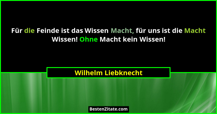 Für die Feinde ist das Wissen Macht, für uns ist die Macht Wissen! Ohne Macht kein Wissen!... - Wilhelm Liebknecht