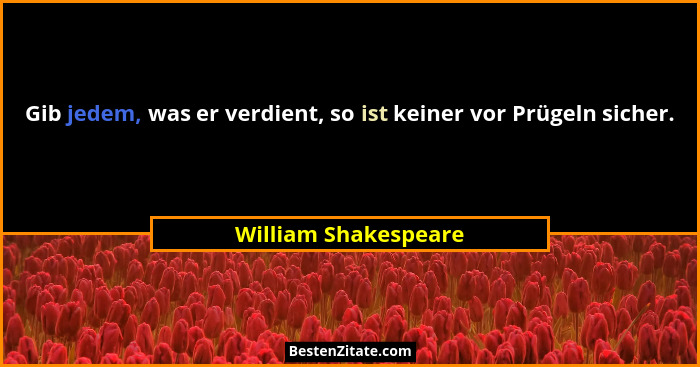 Gib jedem, was er verdient, so ist keiner vor Prügeln sicher.... - William Shakespeare