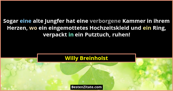 Sogar eine alte Jungfer hat eine verborgene Kammer in ihrem Herzen, wo ein eingemottetes Hochzeitskleid und ein Ring, verpackt in e... - Willy Breinholst