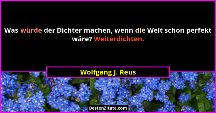 Was würde der Dichter machen, wenn die Welt schon perfekt wäre? Weiterdichten.... - Wolfgang J. Reus