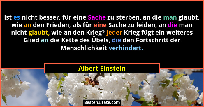 Ist es nicht besser, für eine Sache zu sterben, an die man glaubt, wie an den Frieden, als für eine Sache zu leiden, an die man nich... - Albert Einstein