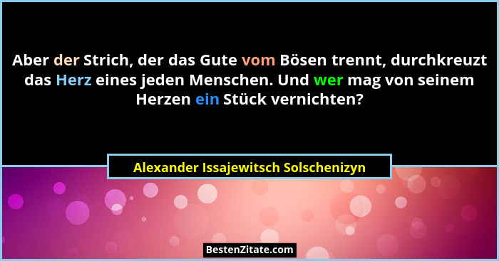 Aber der Strich, der das Gute vom Bösen trennt, durchkreuzt das Herz eines jeden Menschen. Und wer mag von seine... - Alexander Issajewitsch Solschenizyn