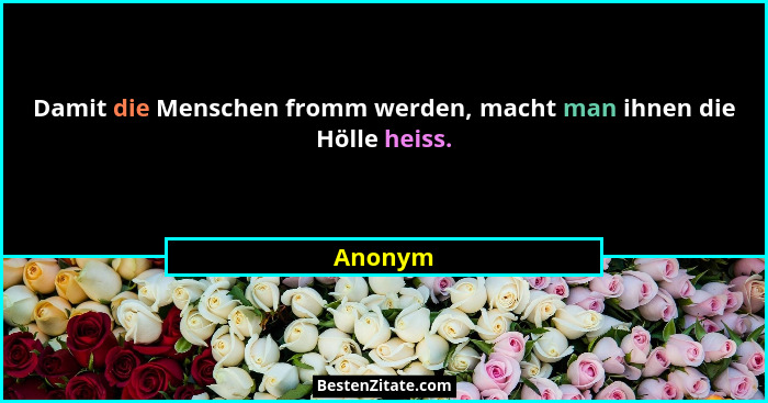 Damit die Menschen fromm werden, macht man ihnen die Hölle heiss.... - Anonym