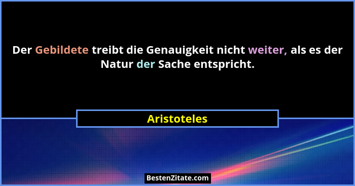 Der Gebildete treibt die Genauigkeit nicht weiter, als es der Natur der Sache entspricht.... - Aristoteles