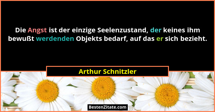 Die Angst ist der einzige Seelenzustand, der keines ihm bewußt werdenden Objekts bedarf, auf das er sich bezieht.... - Arthur Schnitzler