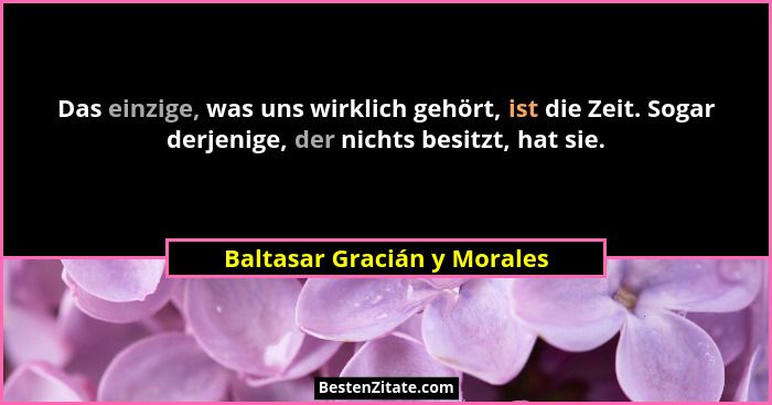 Das einzige, was uns wirklich gehört, ist die Zeit. Sogar derjenige, der nichts besitzt, hat sie.... - Baltasar Gracián y Morales