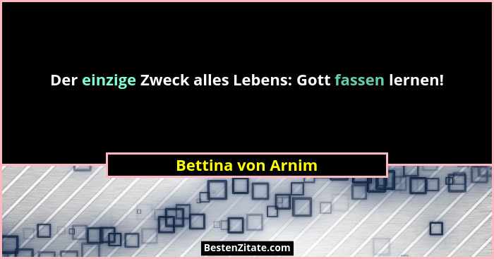 Der einzige Zweck alles Lebens: Gott fassen lernen!... - Bettina von Arnim