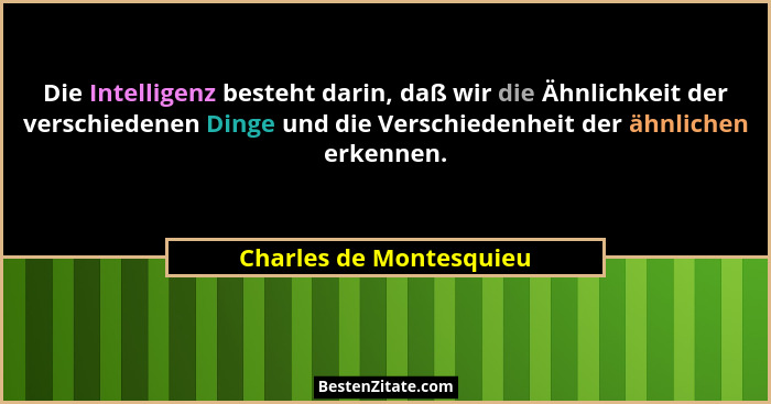 Die Intelligenz besteht darin, daß wir die Ähnlichkeit der verschiedenen Dinge und die Verschiedenheit der ähnlichen erkennen... - Charles de Montesquieu