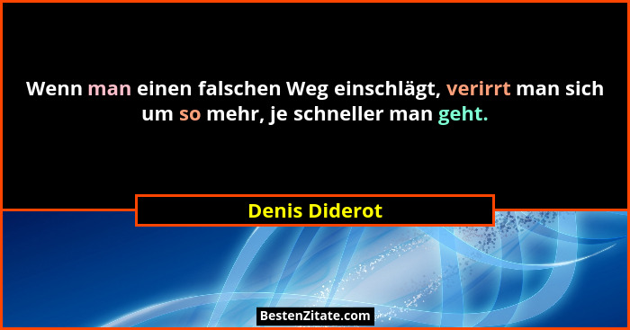 Wenn man einen falschen Weg einschlägt, verirrt man sich um so mehr, je schneller man geht.... - Denis Diderot