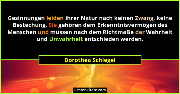 Gesinnungen leiden ihrer Natur nach keinen Zwang, keine Bestechung. Sie gehören dem Erkenntnisvermögen des Menschen und müssen nac... - Dorothea Schlegel