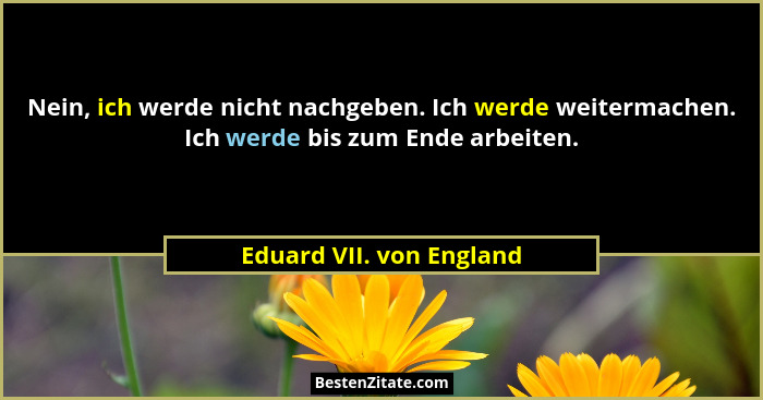 Nein, ich werde nicht nachgeben. Ich werde weitermachen. Ich werde bis zum Ende arbeiten.... - Eduard VII. von England