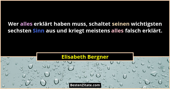 Wer alles erklärt haben muss, schaltet seinen wichtigsten sechsten Sinn aus und kriegt meistens alles falsch erklärt.... - Elisabeth Bergner