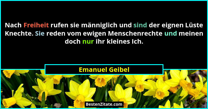 Nach Freiheit rufen sie männiglich und sind der eignen Lüste Knechte. Sie reden vom ewigen Menschenrechte und meinen doch nur ihr kle... - Emanuel Geibel