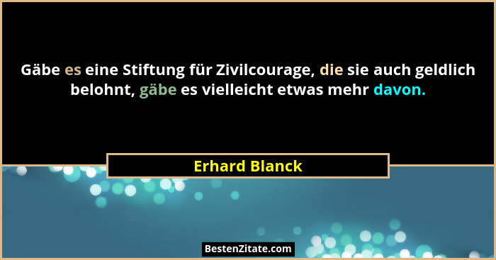 Gäbe es eine Stiftung für Zivilcourage, die sie auch geldlich belohnt, gäbe es vielleicht etwas mehr davon.... - Erhard Blanck