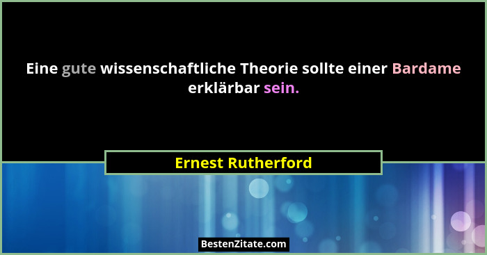 Eine gute wissenschaftliche Theorie sollte einer Bardame erklärbar sein.... - Ernest Rutherford