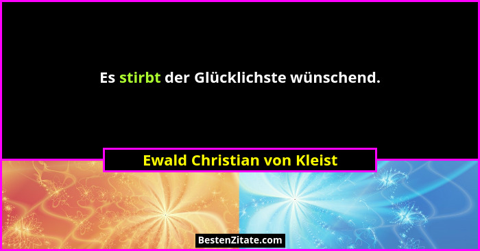Es stirbt der Glücklichste wünschend.... - Ewald Christian von Kleist