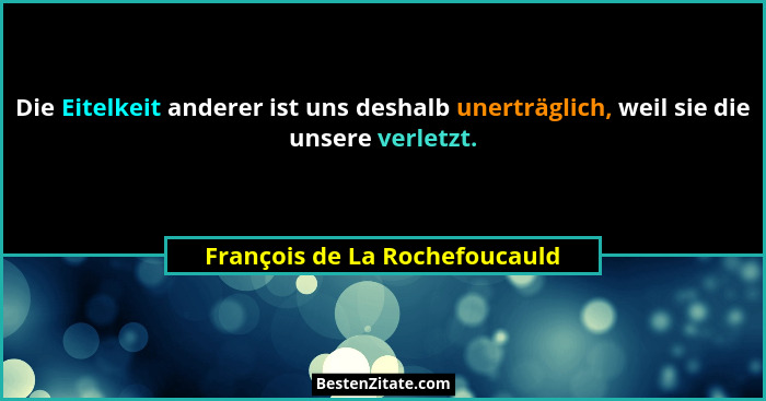 Die Eitelkeit anderer ist uns deshalb unerträglich, weil sie die unsere verletzt.... - François de La Rochefoucauld
