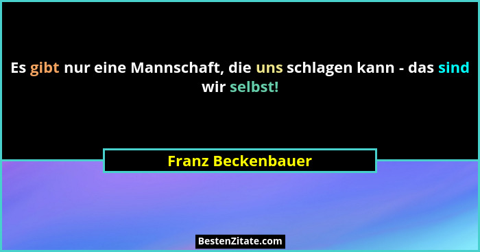 Es gibt nur eine Mannschaft, die uns schlagen kann - das sind wir selbst!... - Franz Beckenbauer