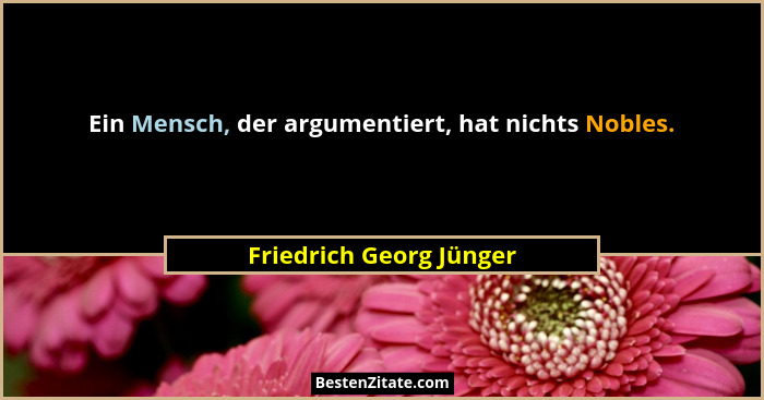Ein Mensch, der argumentiert, hat nichts Nobles.... - Friedrich Georg Jünger