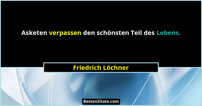 Asketen verpassen den schönsten Teil des Lebens.... - Friedrich Löchner