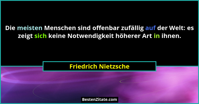 Die meisten Menschen sind offenbar zufällig auf der Welt: es zeigt sich keine Notwendigkeit höherer Art in ihnen.... - Friedrich Nietzsche