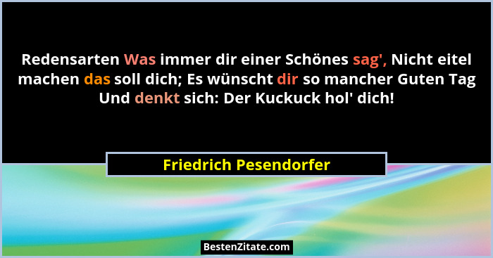 Redensarten Was immer dir einer Schönes sag', Nicht eitel machen das soll dich; Es wünscht dir so mancher Guten Tag Und de... - Friedrich Pesendorfer