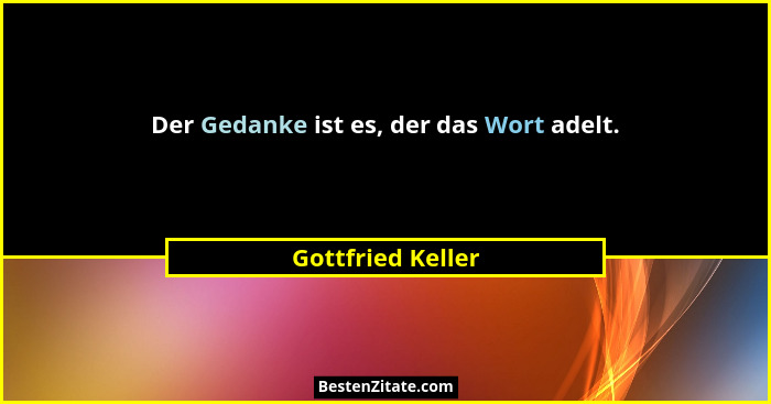 Der Gedanke ist es, der das Wort adelt.... - Gottfried Keller